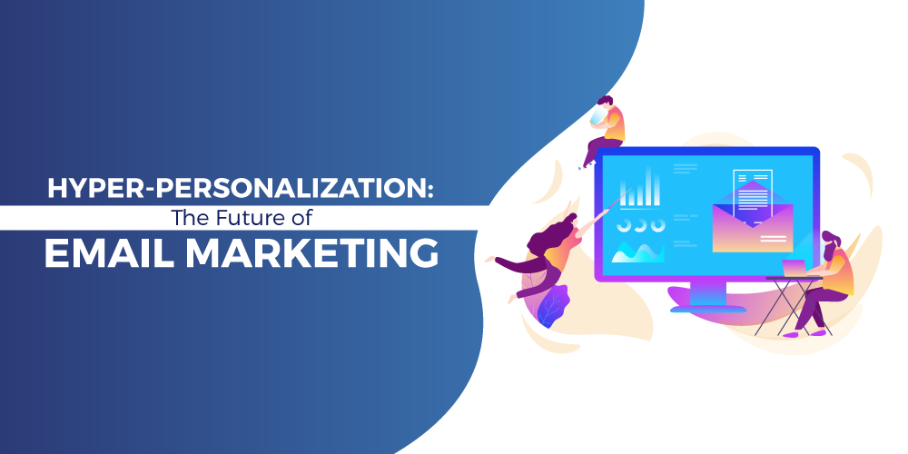 Hyper Personalization - The Future of Email Marketing